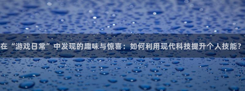 杏鑫平台开户怎么开：在“游戏日常”中发现的趣味与惊喜：如何利