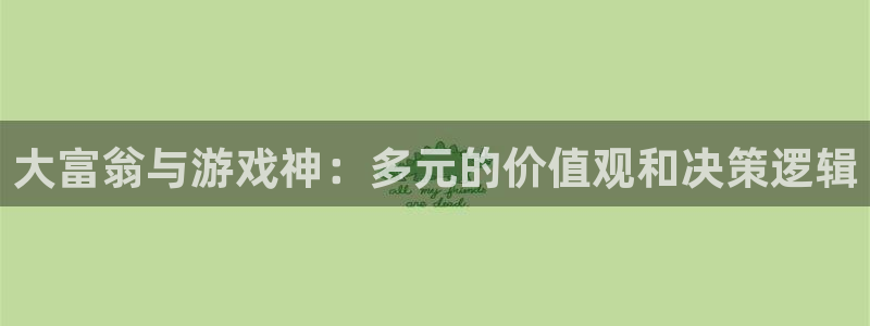 杏鑫手机客户端官网：大富翁与游戏神：多元的价值观和决策逻辑