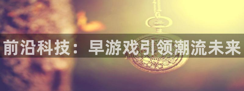 杏鑫注册平台怎么样啊：前沿科技：早游戏引领潮流未来