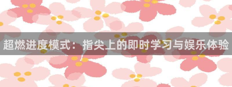 杏鑫代理：超燃进度模式：指尖上的即时学习与娱乐体验