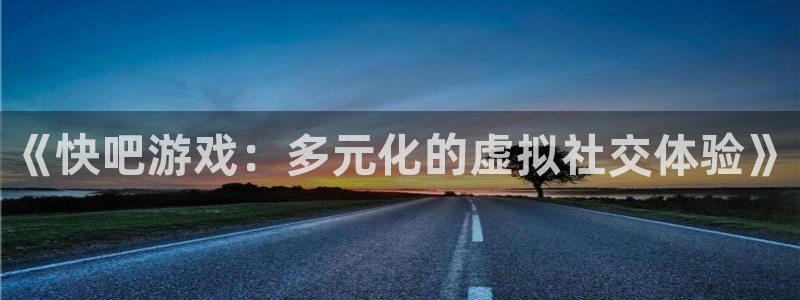 杏鑫手机客户端：《快吧游戏：多元化的虚拟社交体验》