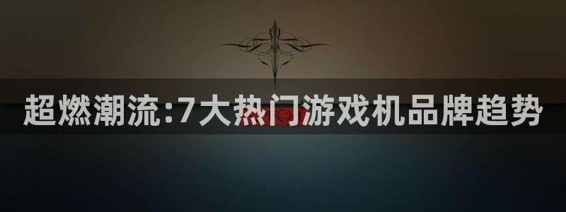 杏鑫手机客户端下载：超燃潮流:7大热门游戏机品牌趋势