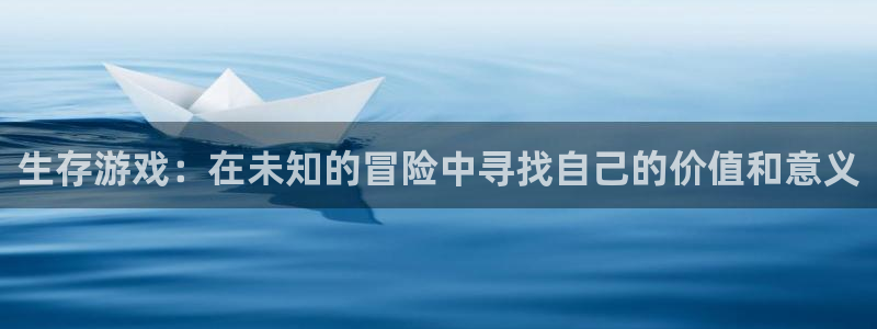 杏鑫代理登录中心在哪：生存游戏：在未知的冒险中寻找自己的价值