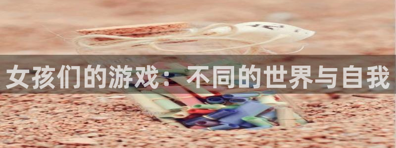 杏鑫平台登录：女孩们的游戏：不同的世界与自我