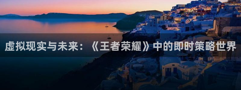杏鑫招商总代：虚拟现实与未来：《王者荣耀》中的即时策略世界