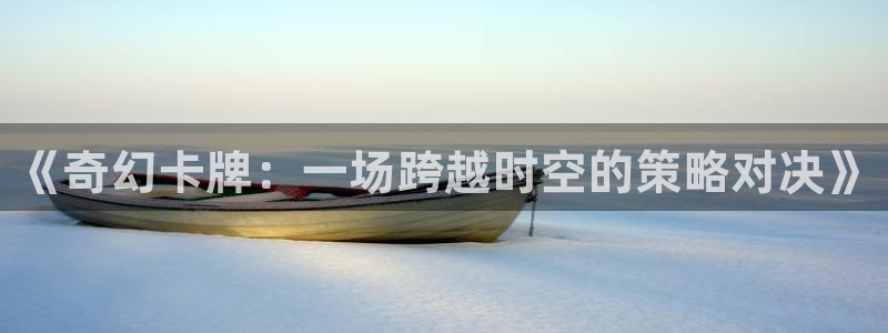 杏鑫注册平台官方网站入口查询：《奇幻卡牌：一场跨越时空的策略