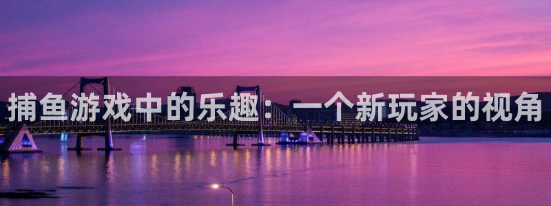 杏鑫官网：捕鱼游戏中的乐趣：一个新玩家的视角