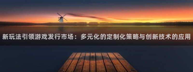 杏鑫咨询：新玩法引领游戏发行市场：多元化的定制化策略与创新技